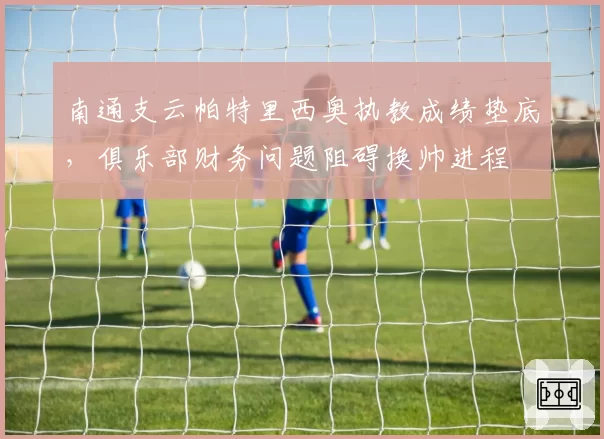 南通支云帕特里西奥执教成绩垫底，俱乐部财务问题阻碍换帅进程