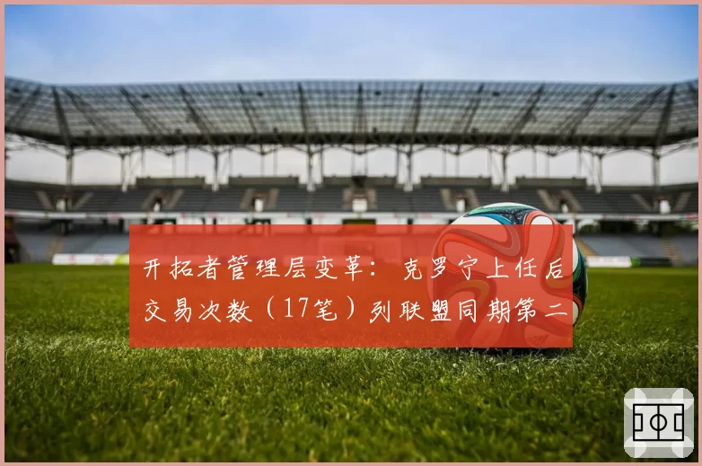 开拓者管理层变革:克罗宁上任后交易次数(17笔)列联盟同期第二