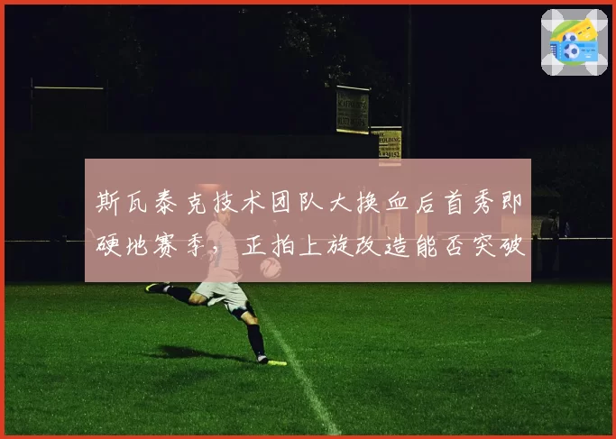 斯瓦泰克技术团队大换血后首秀即硬地赛季,正拍上旋改造能否突破高芙封锁__br_