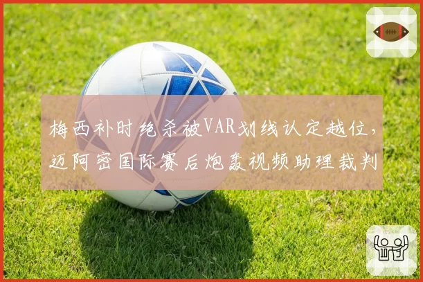 梅西补时绝杀被VAR划线认定越位，迈阿密国际赛后炮轰视频助理裁判