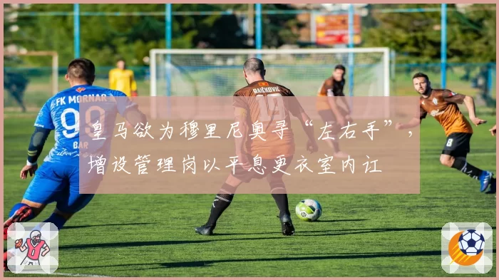 皇马欲为穆里尼奥寻“左右手”，增设管理岗以平息更衣室内讧