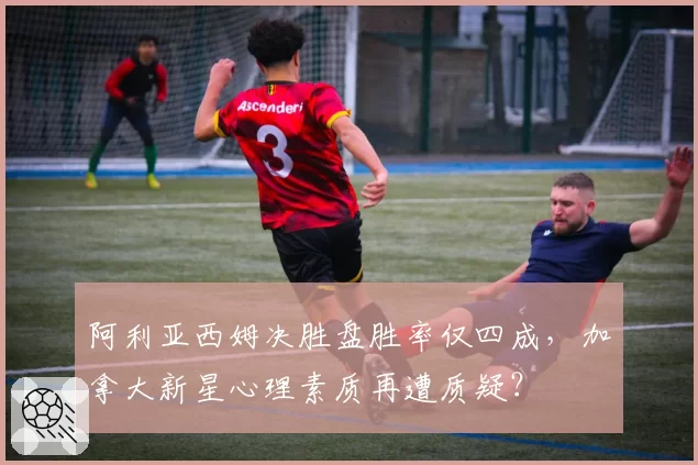 阿利亚西姆决胜盘胜率仅四成，加拿大新星心理素质再遭质疑？