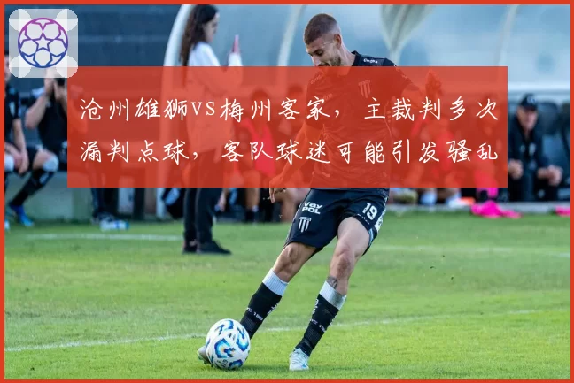 沧州雄狮vs梅州客家，主裁判多次漏判点球，客队球迷可能引发骚乱
