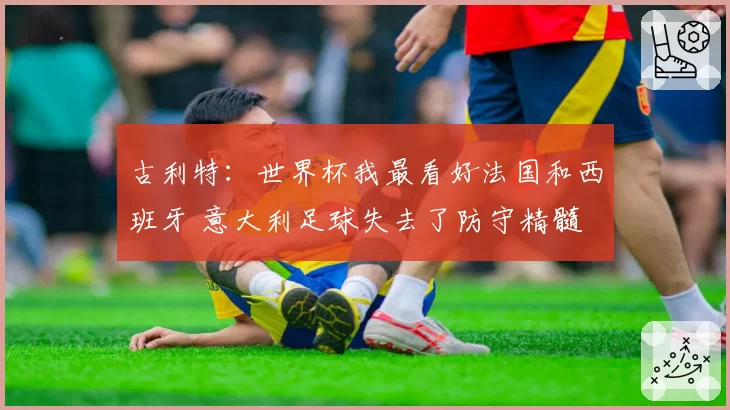 古利特：世界杯我最看好法国和西班牙 意大利足球失去了防守精髓