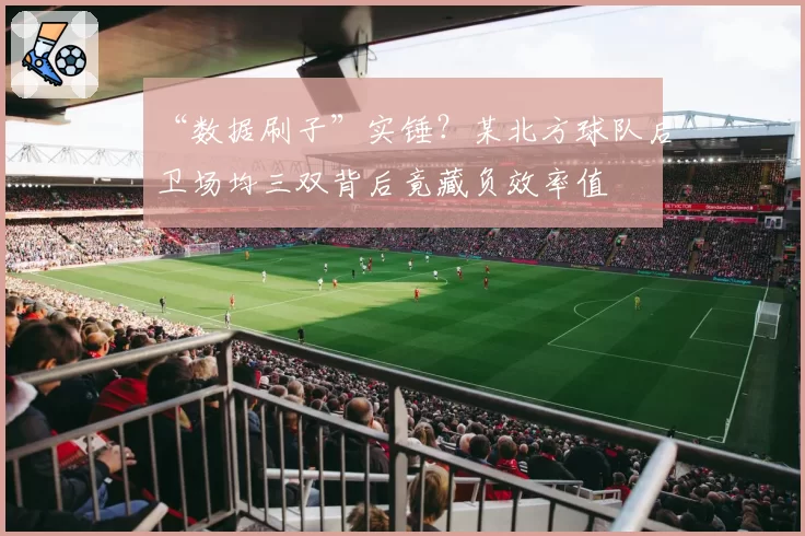 “数据刷子”实锤？某北方球队后卫场均三双背后竟藏负效率值