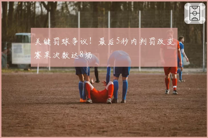 关键罚球争议！最后5秒内判罚改变赛果次数达8场