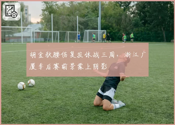 胡金秋腰伤复发休战三周，浙江广厦季后赛前景蒙上阴影