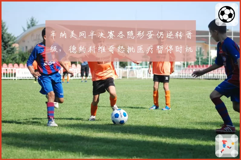 辛纳美网半决赛吞隐形蛋仍逆转晋级,德约科维奇怒批医疗暂停时机疑似战术性喘息