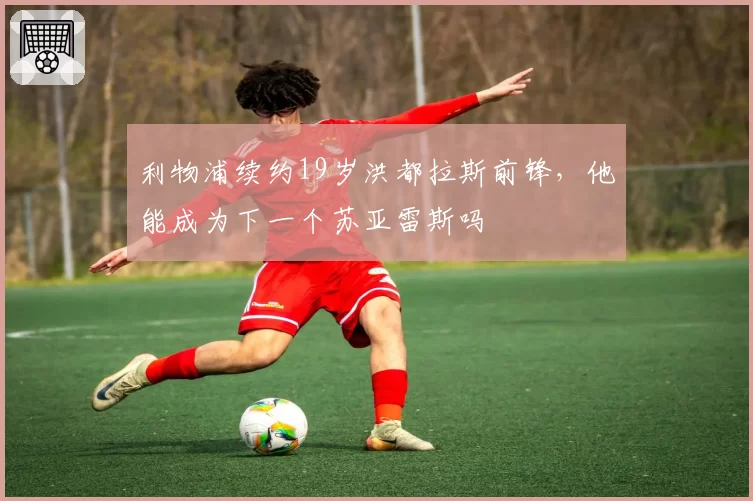 利物浦续约19岁洪都拉斯前锋,他能成为下一个苏亚雷斯吗