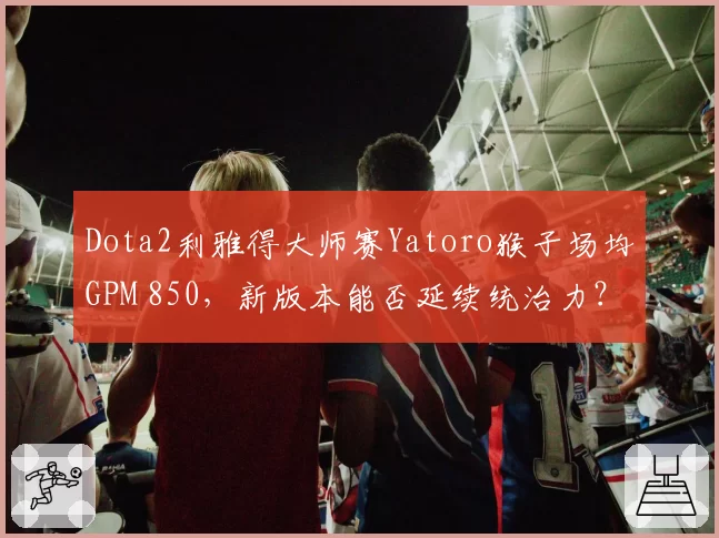 Dota2利雅得大师赛Yatoro猴子场均GPM 850，新版本能否延续统治力？