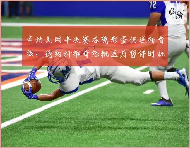 辛纳美网半决赛吞隐形蛋仍逆转晋级,德约科维奇怒批医疗暂停时机疑似战术性喘息