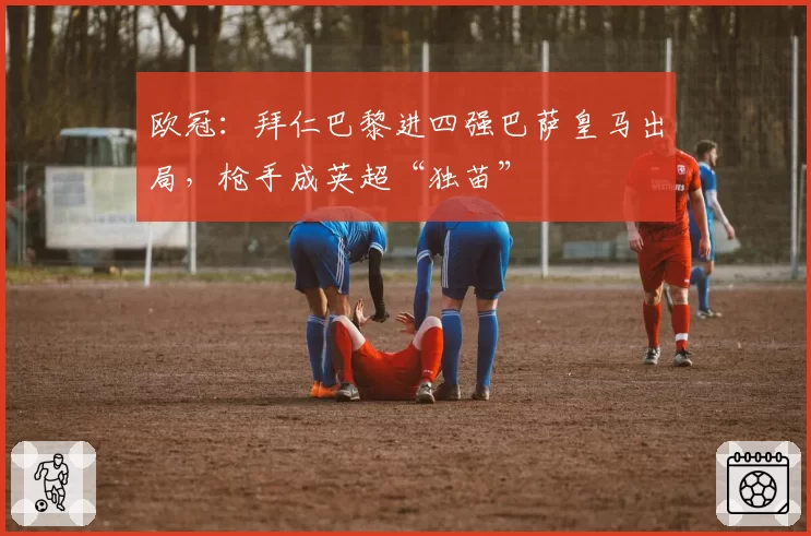 欧冠：拜仁巴黎进四强巴萨皇马出局，枪手成英超“独苗”