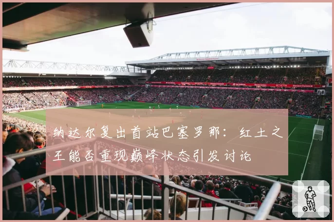 纳达尔复出首站巴塞罗那：红土之王能否重现巅峰状态引发讨论