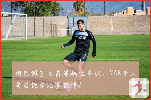 姆巴佩皇马首球越位争议，VAR介入是否扼杀比赛激情？