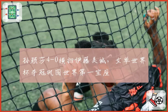 孙颖莎4-0横扫伊藤美诚，女单世界杯夺冠巩固世界第一宝座