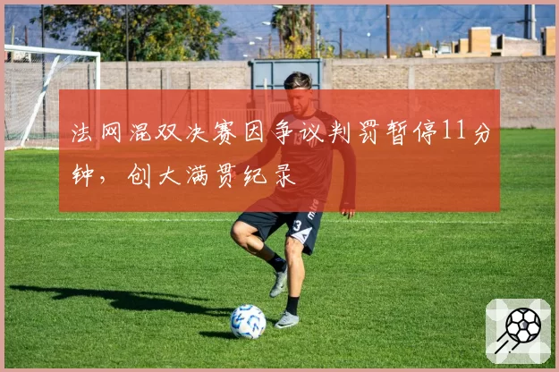 法网混双决赛因争议判罚暂停11分钟,创大满贯纪录