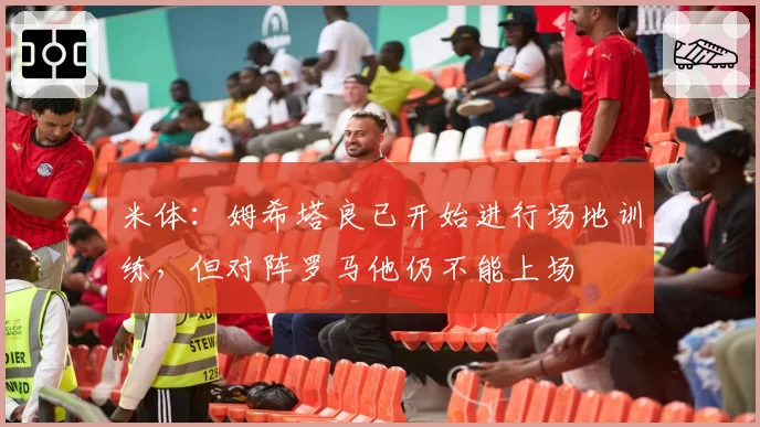 米体：姆希塔良已开始进行场地训练，但对阵罗马他仍不能上场