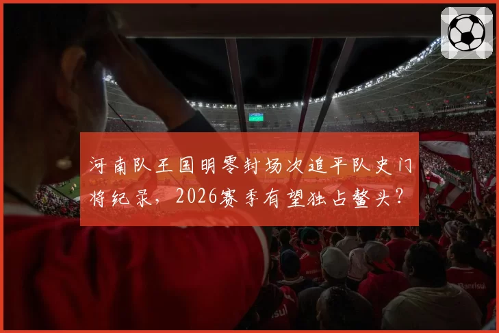 河南队王国明零封场次追平队史门将纪录，2026赛季有望独占鳌头？