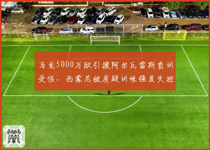 马竞5000万欧引援阿尔瓦雷斯首训受伤，西蒙尼被质疑训练强度失控