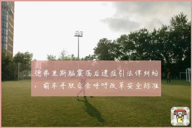 德弗里斯脑震荡后遗症引法律纠纷,前车手联合会呼吁改革安全标准
