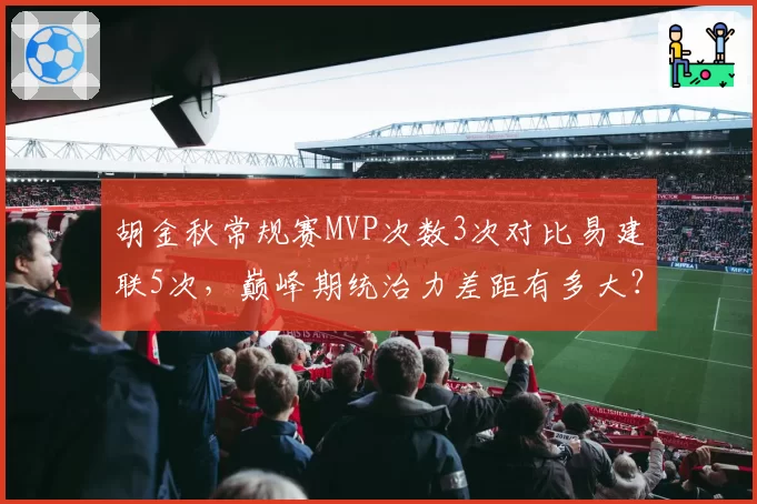 胡金秋常规赛MVP次数3次对比易建联5次，巅峰期统治力差距有多大？