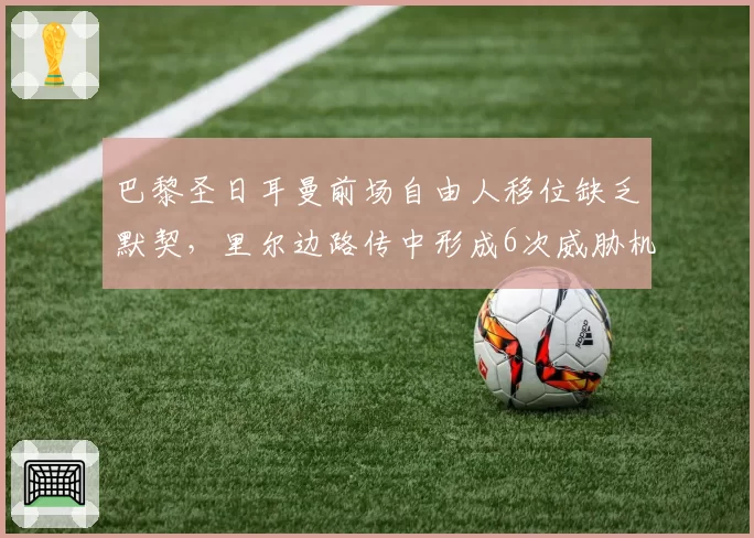 巴黎圣日耳曼前场自由人移位缺乏默契，里尔边路传中形成6次威胁机会