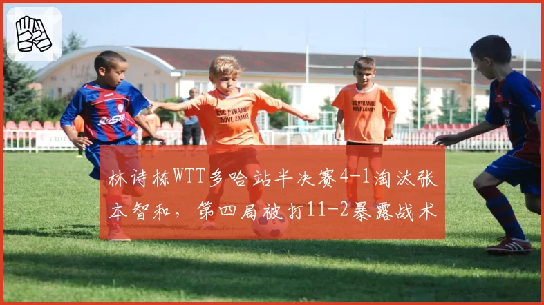林诗栋WTT多哈站半决赛4-1淘汰张本智和,第四局被打11-2暴露战术执行什么隐患?