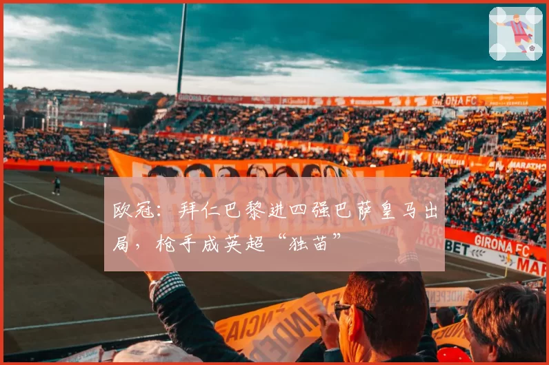欧冠：拜仁巴黎进四强巴萨皇马出局，枪手成英超“独苗”