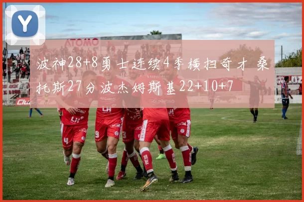 波神28+8勇士连续4季横扫奇才 桑托斯27分波杰姆斯基22+10+7