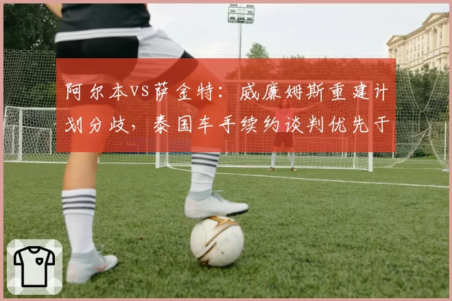 阿尔本vs萨金特：威廉姆斯重建计划分歧，泰国车手续约谈判优先于队友