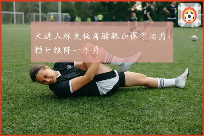 大连人林良铭肩膀脱臼保守治疗，预计缺阵一个月