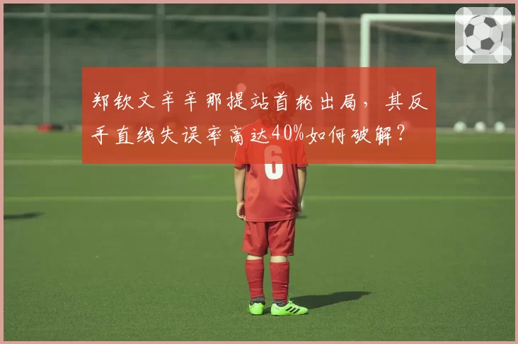 郑钦文辛辛那提站首轮出局，其反手直线失误率高达40%如何破解？