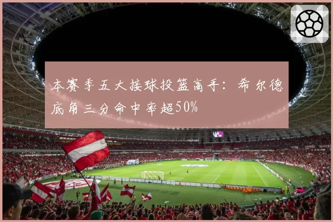 本赛季五大接球投篮高手:希尔德底角三分命中率超50%