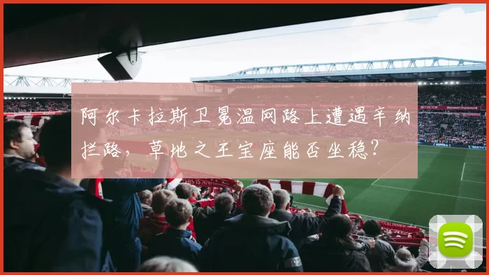 阿尔卡拉斯卫冕温网路上遭遇辛纳拦路，草地之王宝座能否坐稳？