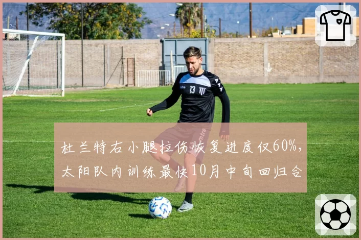 杜兰特右小腿拉伤恢复进度仅60%，太阳队内训练最快10月中旬回归合练