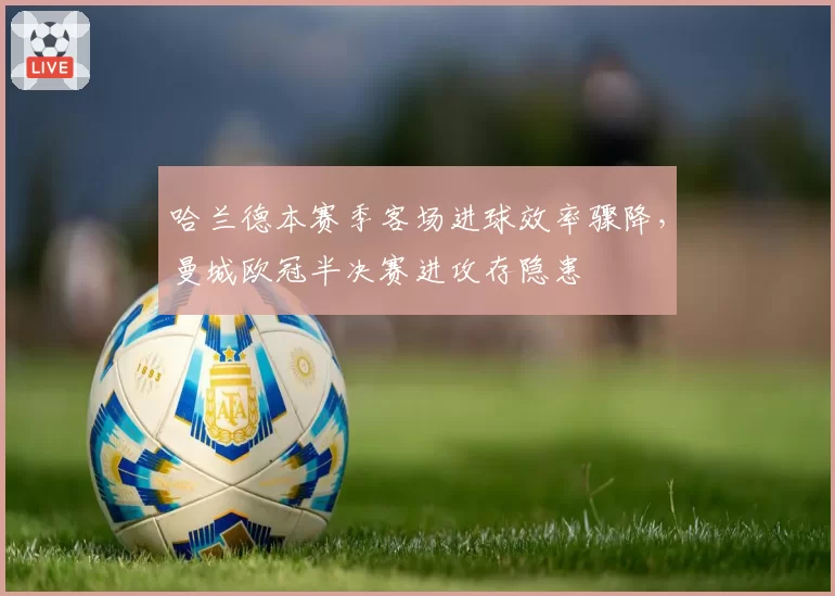 哈兰德本赛季客场进球效率骤降，曼城欧冠半决赛进攻存隐患