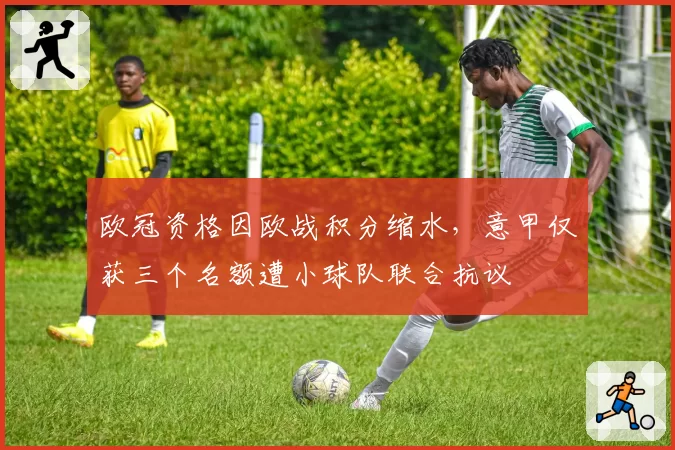 欧冠资格因欧战积分缩水，意甲仅获三个名额遭小球队联合抗议
