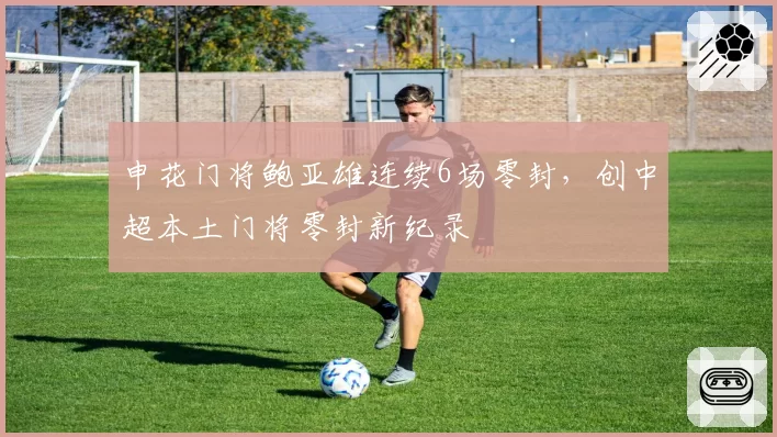 申花门将鲍亚雄连续6场零封,创中超本土门将零封新纪录