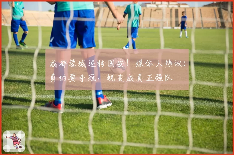 成都蓉城逆转国安！媒体人热议：真的要夺冠，蜕变成真正强队