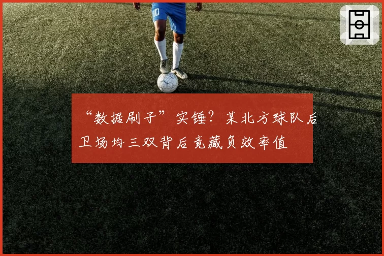 “数据刷子”实锤？某北方球队后卫场均三双背后竟藏负效率值