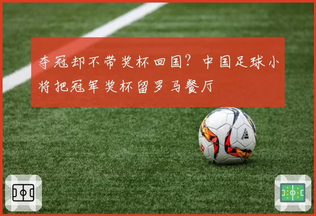 夺冠却不带奖杯回国?中国足球小将把冠军奖杯留罗马餐厅