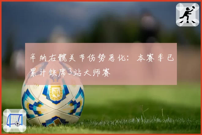 辛纳右髋关节伤势恶化：本赛季已累计缺席3站大师赛