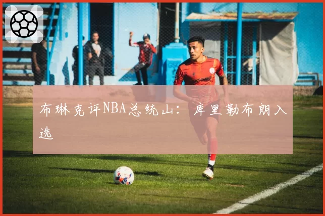 布琳克评NBA总统山:库里勒布朗入选