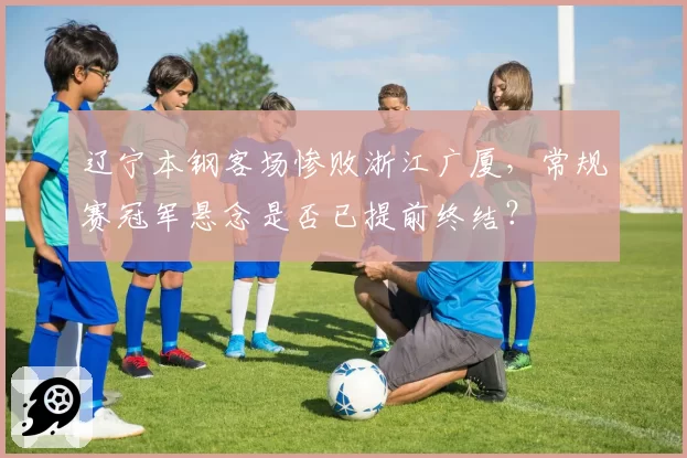 辽宁本钢客场惨败浙江广厦，常规赛冠军悬念是否已提前终结？