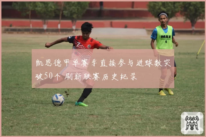 凯恩德甲单赛季直接参与进球数突破50个 刷新联赛历史纪录