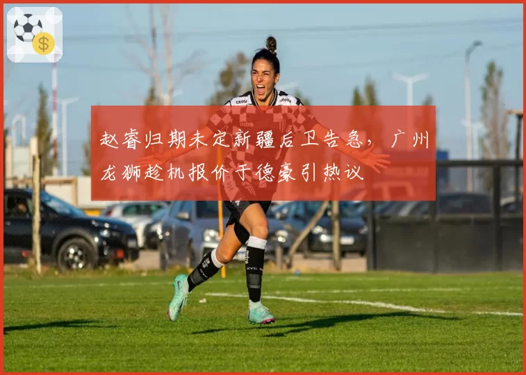 赵睿归期未定新疆后卫告急，广州龙狮趁机报价于德豪引热议