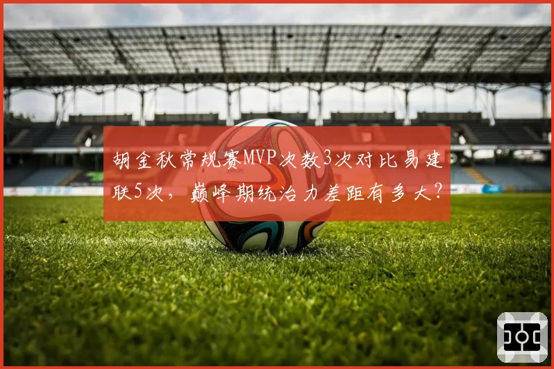 胡金秋常规赛MVP次数3次对比易建联5次，巅峰期统治力差距有多大？