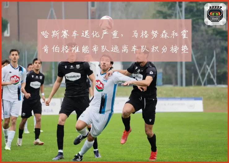 哈斯赛车退化严重，马格努森和霍肯伯格谁能率队逃离车队积分榜垫底？