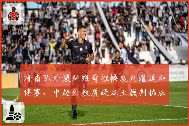 河南队外援科维奇推搡裁判遭追加停赛，中超外教质疑本土裁判执法缺乏国际标准