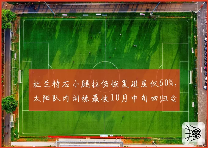 杜兰特右小腿拉伤恢复进度仅60%，太阳队内训练最快10月中旬回归合练